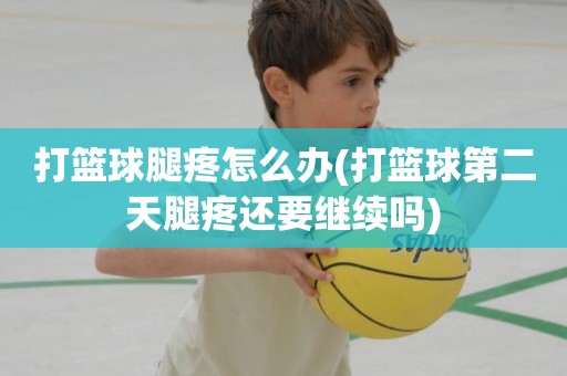 打篮球腿疼怎么办(打篮球第二天腿疼还要继续吗) 打篮球腿疼怎么办(打篮球第二天腿疼还要继续吗)