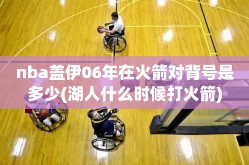 nba盖伊06年在火箭对背号是多少(湖人什么时候打火箭) nba盖伊06年在火箭对背号是多少(湖人什么时候打火箭)