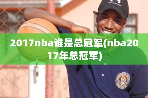 2017nba谁是总冠军(nba2017年总冠军) 2017nba谁是总冠军(nba2017年总冠军)
