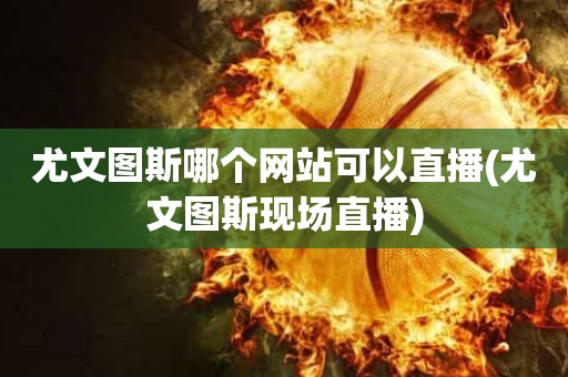 尤文图斯哪个网站可以直播(尤文图斯现场直播) 尤文图斯哪个网站可以直播(尤文图斯现场直播)