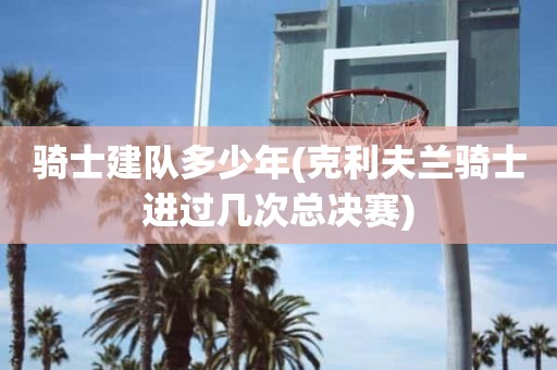 骑士建队多少年(克利夫兰骑士进过几次总决赛) 骑士建队多少年(克利夫兰骑士进过几次总决赛)