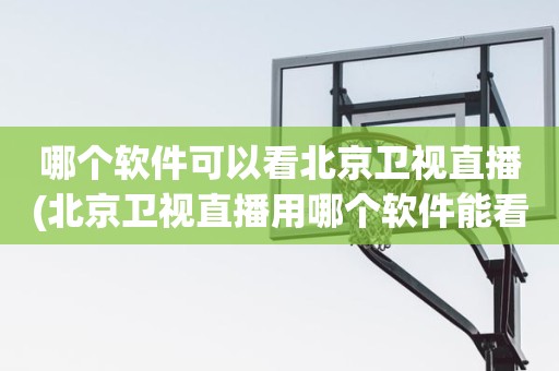 哪个软件可以看北京卫视直播(北京卫视直播用哪个软件能看到) 哪个软件可以看北京卫视直播(北京卫视直播用哪个软件能看到)