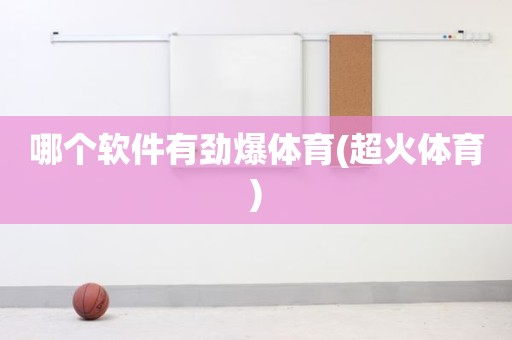 哪个软件有劲爆体育(超火体育) 哪个软件有劲爆体育(超火体育)