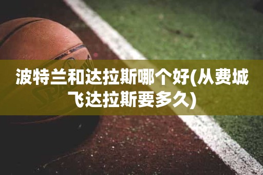 波特兰和达拉斯哪个好(从费城飞达拉斯要多久) 波特兰和达拉斯哪个好(从费城飞达拉斯要多久)