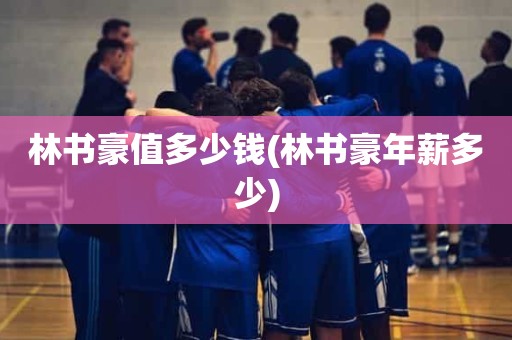 林书豪值多少钱(林书豪年薪多少) 林书豪值多少钱(林书豪年薪多少)