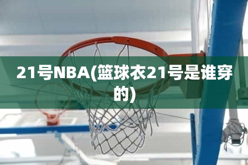21号NBA(篮球衣21号是谁穿的) 21号NBA(篮球衣21号是谁穿的)