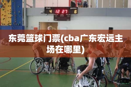东莞篮球门票(cba广东宏远主场在哪里) 东莞篮球门票(cba广东宏远主场在哪里)