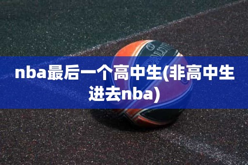 nba最后一个高中生(非高中生进去nba) nba最后一个高中生(非高中生进去nba)