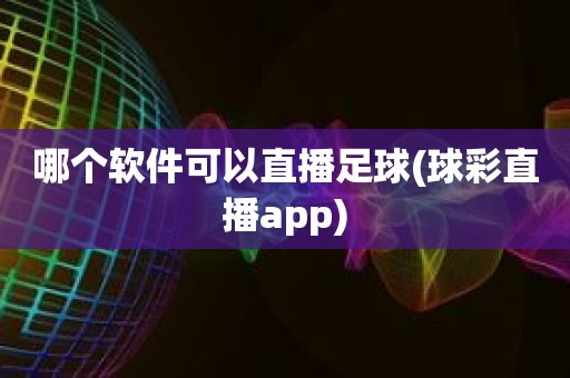 哪个软件可以直播足球(球彩直播app) 哪个软件可以直播足球(球彩直播app)