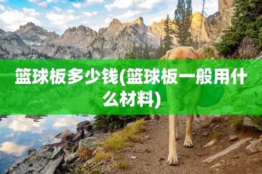 篮球板多少钱(篮球板一般用什么材料) 篮球板多少钱(篮球板一般用什么材料)