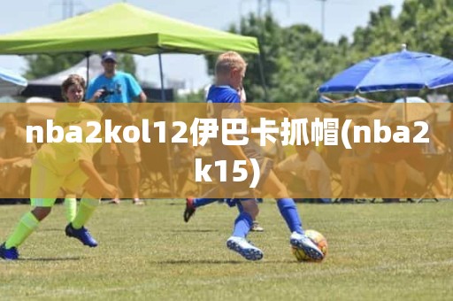 nba2kol12伊巴卡抓帽(nba2k15) nba2kol12伊巴卡抓帽(nba2k15)