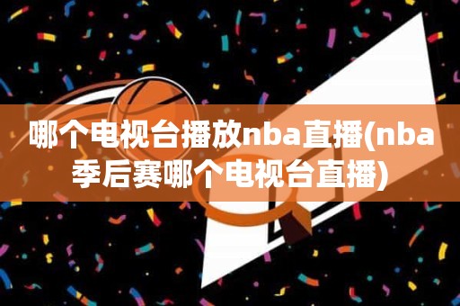 哪个电视台播放nba直播(nba季后赛哪个电视台直播) 哪个电视台播放nba直播(nba季后赛哪个电视台直播)