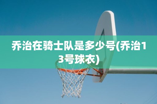 乔治在骑士队是多少号(乔治13号球衣) 乔治在骑士队是多少号(乔治13号球衣)
