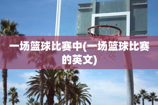 一场篮球比赛中(一场篮球比赛的英文) 一场篮球比赛中(一场篮球比赛的英文)