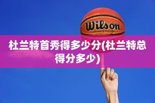 杜兰特首秀得多少分(杜兰特总得分多少) 杜兰特首秀得多少分(杜兰特总得分多少)