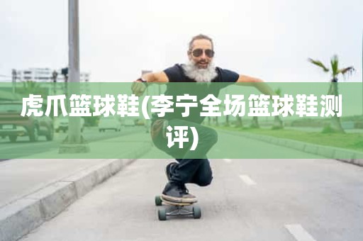 虎爪篮球鞋(李宁全场篮球鞋测评) 虎爪篮球鞋(李宁全场篮球鞋测评)