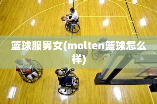 篮球服男女(molten篮球怎么样) 篮球服男女(molten篮球怎么样)