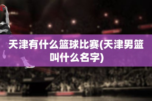 天津有什么篮球比赛(天津男篮叫什么名字) 天津有什么篮球比赛(天津男篮叫什么名字)