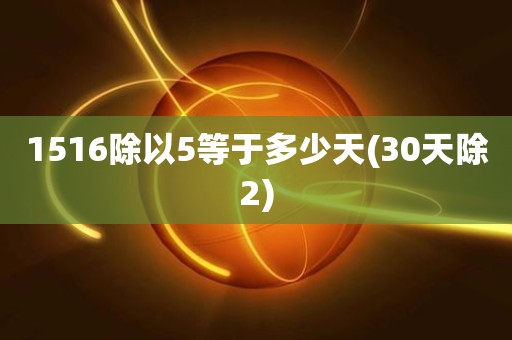 1516除以5等于多少天(30天除2) 1516除以5等于多少天(30天除2)