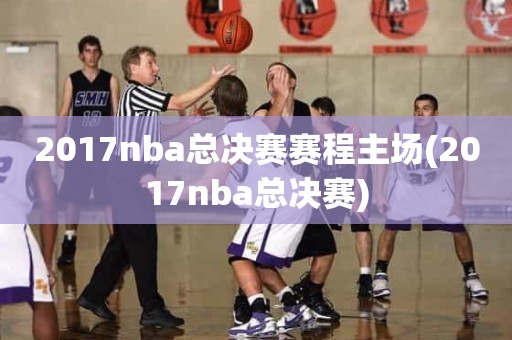 2017nba总决赛赛程主场(2017nba总决赛) 2017nba总决赛赛程主场(2017nba总决赛)