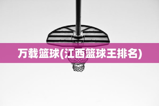万载篮球(江西篮球王排名) 万载篮球(江西篮球王排名)