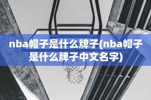nba帽子是什么牌子(nba帽子是什么牌子中文名字) nba帽子是什么牌子(nba帽子是什么牌子中文名字)