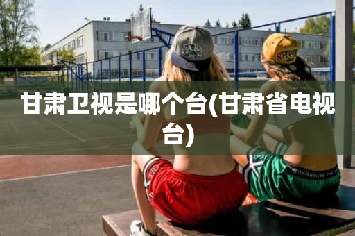 甘肃卫视是哪个台(甘肃省电视台) 甘肃卫视是哪个台(甘肃省电视台)