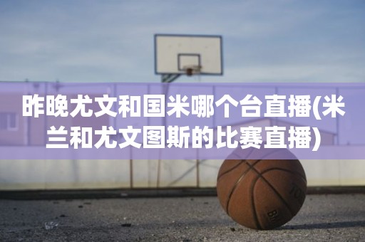 昨晚尤文和国米哪个台直播(米兰和尤文图斯的比赛直播) 昨晚尤文和国米哪个台直播(米兰和尤文图斯的比赛直播)