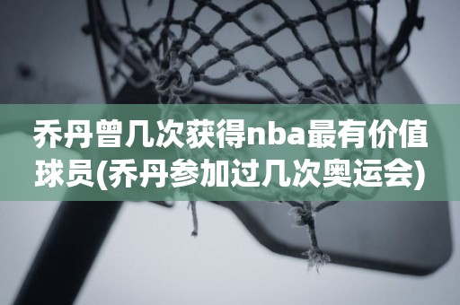 乔丹曾几次获得nba最有价值球员(乔丹参加过几次奥运会) 乔丹曾几次获得nba最有价值球员(乔丹参加过几次奥运会)