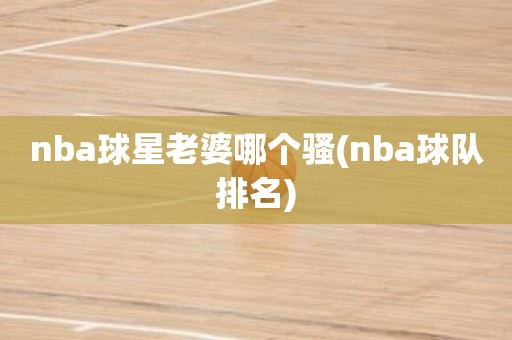 nba球星老婆哪个骚(nba球队排名) nba球星老婆哪个骚(nba球队排名)