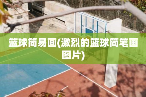 篮球简易画(激烈的篮球简笔画图片) 篮球简易画(激烈的篮球简笔画图片)