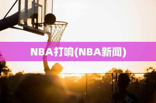 NBA打响(NBA新闻) NBA打响(NBA新闻)