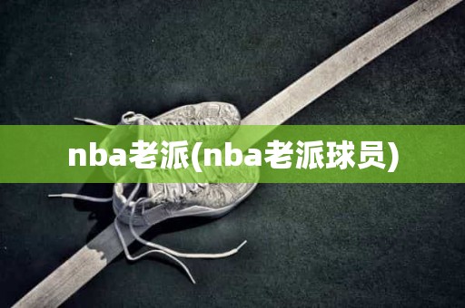 nba老派(nba老派球员) nba老派(nba老派球员)