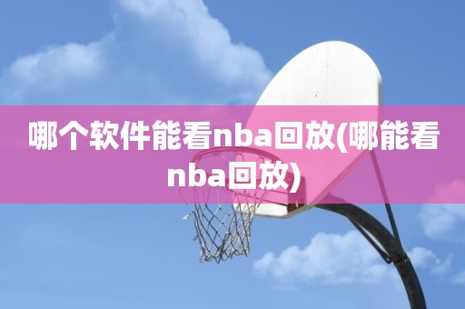 哪个软件能看nba回放(哪能看nba回放) 哪个软件能看nba回放(哪能看nba回放)