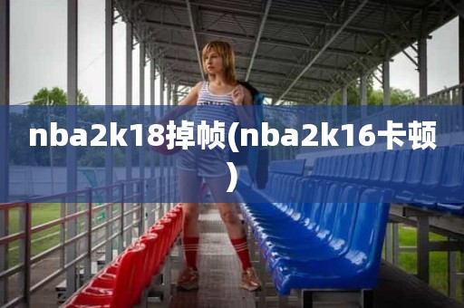 nba2k18掉帧(nba2k16卡顿) nba2k18掉帧(nba2k16卡顿)