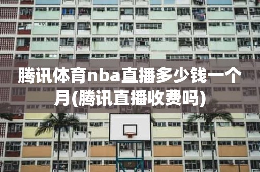 腾讯体育nba直播多少钱一个月(腾讯直播收费吗) 腾讯体育nba直播多少钱一个月(腾讯直播收费吗)