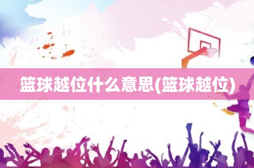 篮球越位什么意思(篮球越位) 篮球越位什么意思(篮球越位)
