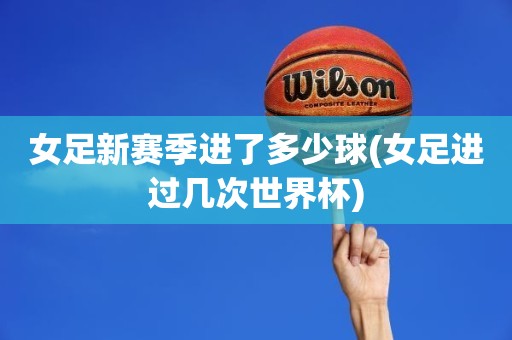 女足新赛季进了多少球(女足进过几次世界杯) 女足新赛季进了多少球(女足进过几次世界杯)