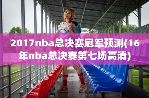 2017nba总决赛冠军预测(16年nba总决赛第七场高清) 2017nba总决赛冠军预测(16年nba总决赛第七场高清)