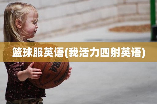 篮球服英语(我活力四射英语) 篮球服英语(我活力四射英语)