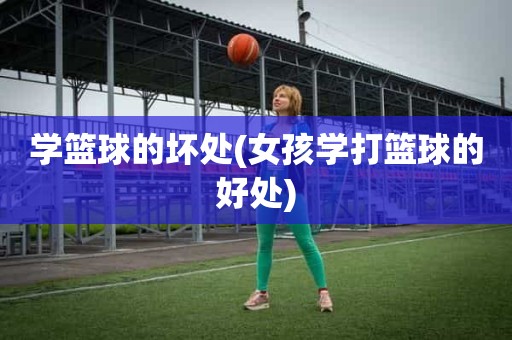 学篮球的坏处(女孩学打篮球的好处) 学篮球的坏处(女孩学打篮球的好处)