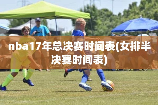 nba17年总决赛时间表(女排半决赛时间表) nba17年总决赛时间表(女排半决赛时间表)