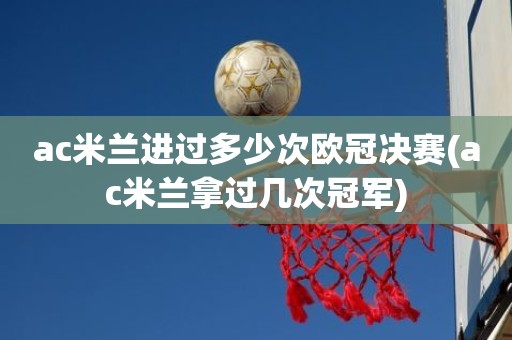 ac米兰进过多少次欧冠决赛(ac米兰拿过几次冠军) ac米兰进过多少次欧冠决赛(ac米兰拿过几次冠军)
