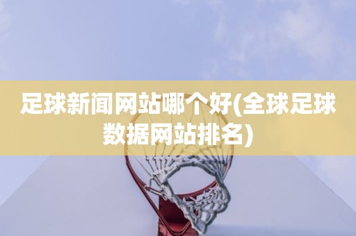 足球新闻网站哪个好(全球足球数据网站排名) 足球新闻网站哪个好(全球足球数据网站排名)