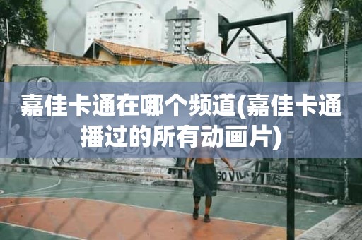 嘉佳卡通在哪个频道(嘉佳卡通播过的所有动画片) 嘉佳卡通在哪个频道(嘉佳卡通播过的所有动画片)