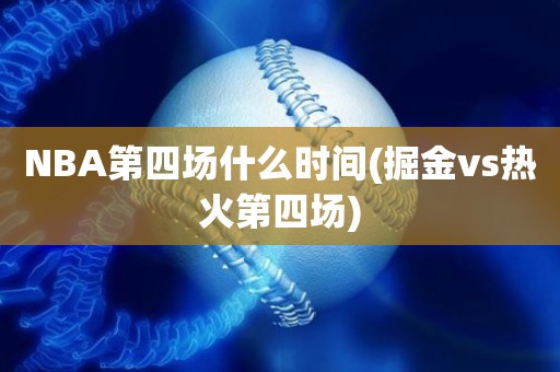 NBA第四场什么时间(掘金vs热火第四场) NBA第四场什么时间(掘金vs热火第四场)