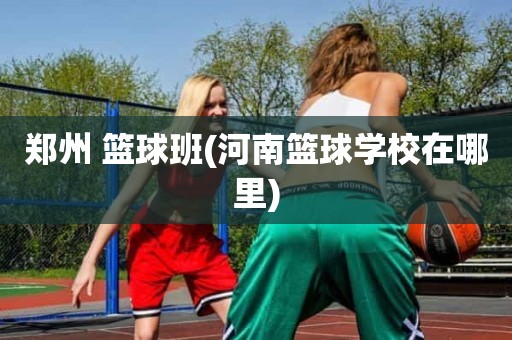 郑州 篮球班(河南篮球学校在哪里) 郑州 篮球班(河南篮球学校在哪里)