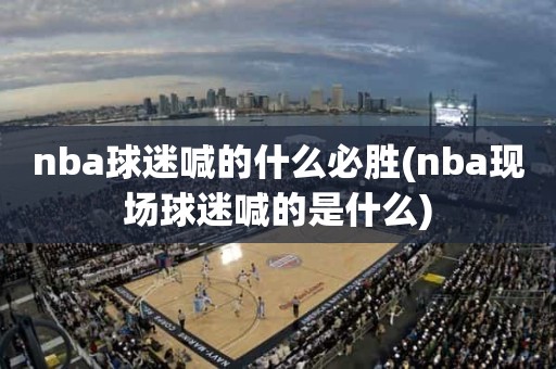 nba球迷喊的什么必胜(nba现场球迷喊的是什么) nba球迷喊的什么必胜(nba现场球迷喊的是什么)