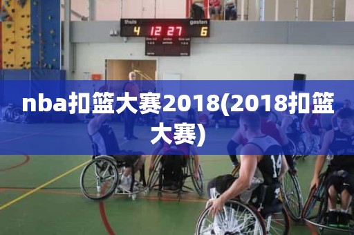 nba扣篮大赛2018(2018扣篮大赛) nba扣篮大赛2018(2018扣篮大赛)