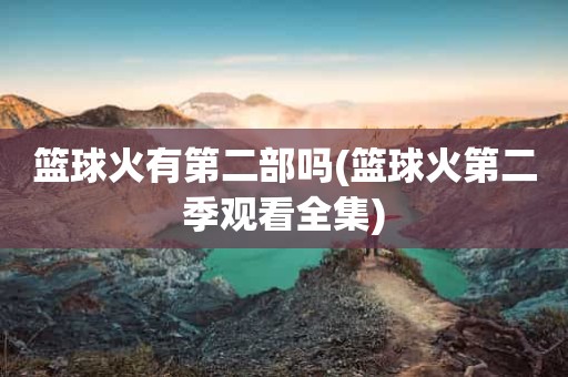 篮球火有第二部吗(篮球火第二季观看全集) 篮球火有第二部吗(篮球火第二季观看全集)